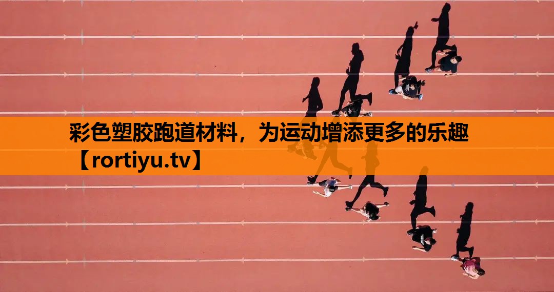 彩色塑胶跑道材料，为运动增添更多的乐趣